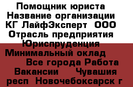 Помощник юриста › Название организации ­ КГ ЛайфЭксперт, ООО › Отрасль предприятия ­ Юриспруденция › Минимальный оклад ­ 45 000 - Все города Работа » Вакансии   . Чувашия респ.,Новочебоксарск г.